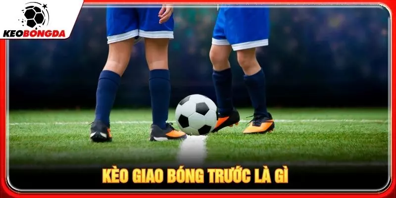 Kèo giao bóng trước là gì