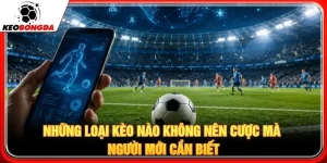 Những Loại Kèo Nào Không Nên Cược Mà Người Mới Cần Biết