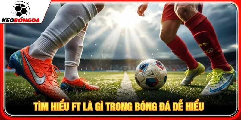 Tìm hiểu FT là gì trong bóng đá dễ hiểu